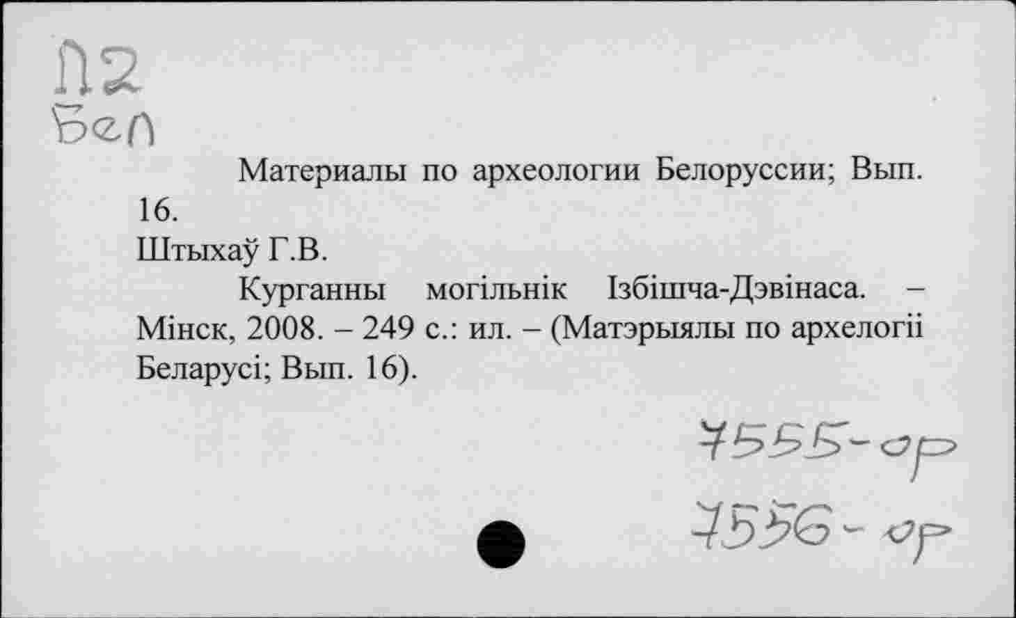 ﻿Материалы по археологии Белоруссии; Вып. 16.
Штыхау Г.В.
Курганны могільнік Ізбішча-Дзвінаса. -Мінск, 2008. - 249 с.: ил. - (Матэрыялы по архелогіі Беларусі; Вып. 16).